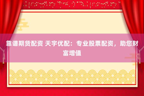 靠谱期货配资 天宇优配：专业股票配资，助您财富增值