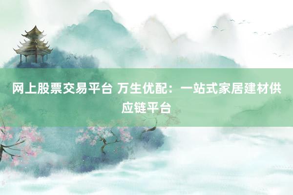 网上股票交易平台 万生优配：一站式家居建材供应链平台