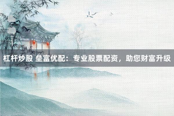 杠杆炒股 垒富优配：专业股票配资，助您财富升级