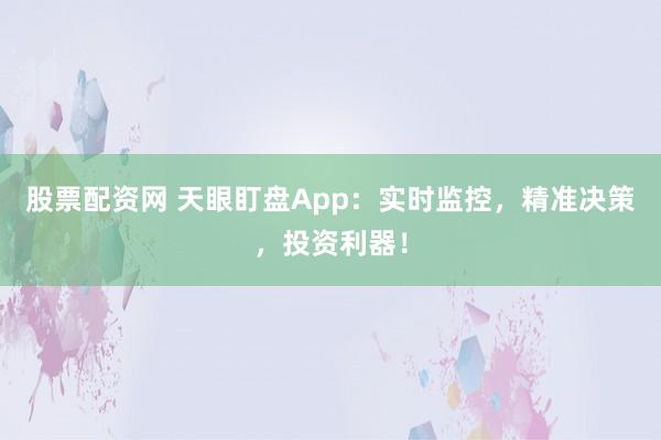 股票配资网 天眼盯盘App：实时监控，精准决策，投资利器！
