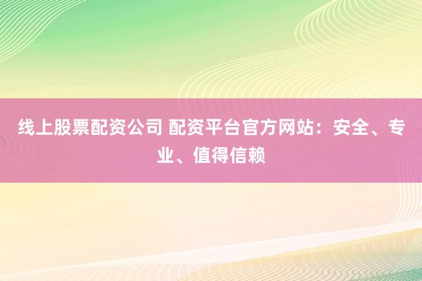 线上股票配资公司 配资平台官方网站：安全、专业、值得信赖