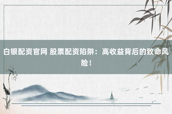 白银配资官网 股票配资陷阱：高收益背后的致命风险！