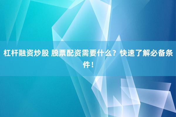 杠杆融资炒股 股票配资需要什么？快速了解必备条件！