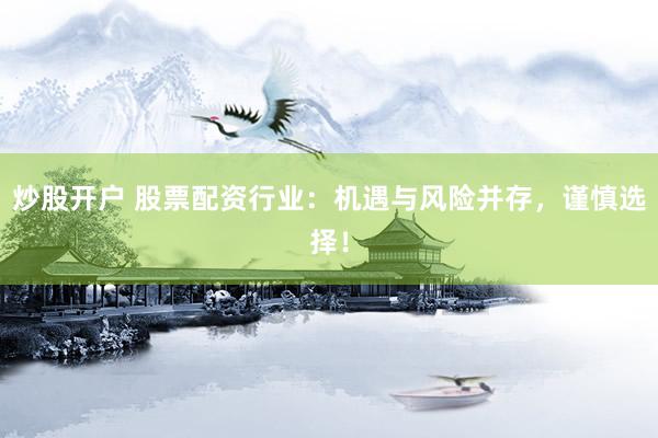 炒股开户 股票配资行业：机遇与风险并存，谨慎选择！