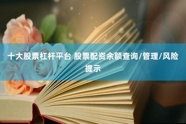 十大股票杠杆平台 股票配资余额查询/管理/风险提示