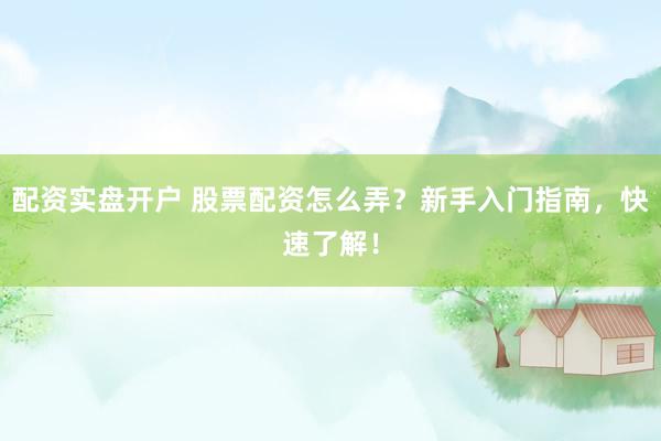 配资实盘开户 股票配资怎么弄？新手入门指南，快速了解！