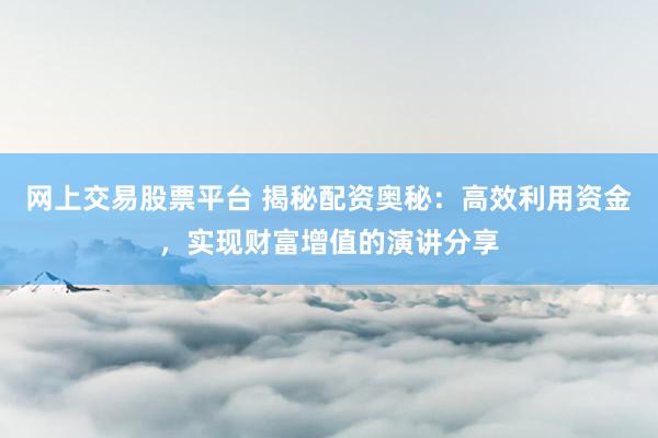 网上交易股票平台 揭秘配资奥秘：高效利用资金，实现财富增值的演讲分享