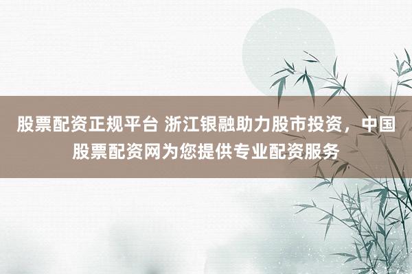 股票配资正规平台 浙江银融助力股市投资，中国股票配资网为您提供专业配资服务