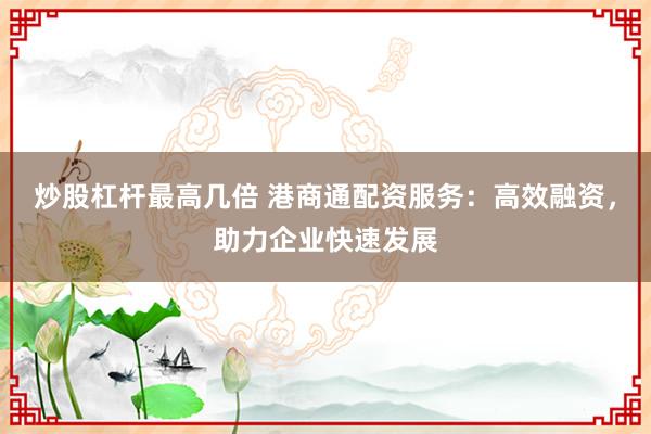 炒股杠杆最高几倍 港商通配资服务：高效融资，助力企业快速发展