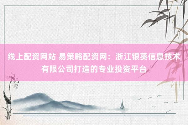 线上配资网站 易策略配资网：浙江银葵信息技术有限公司打造的专业投资平台