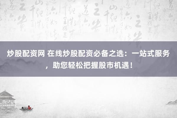 炒股配资网 在线炒股配资必备之选：一站式服务，助您轻松把握股市机遇！