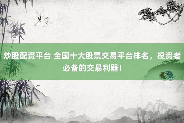 炒股配资平台 全国十大股票交易平台排名，投资者必备的交易利器！