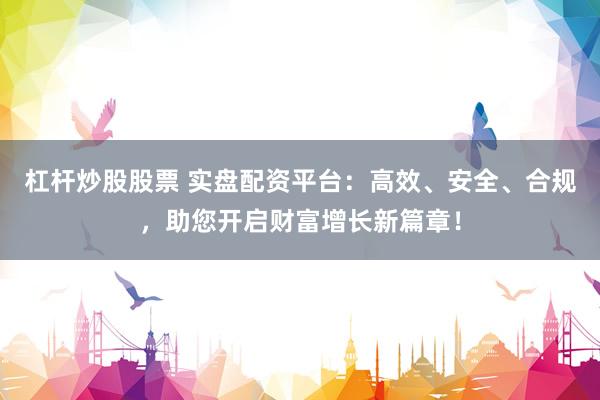 杠杆炒股股票 实盘配资平台：高效、安全、合规，助您开启财富增长新篇章！