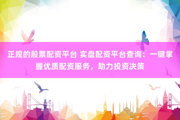 正规的股票配资平台 实盘配资平台查询：一键掌握优质配资服务，助力投资决策