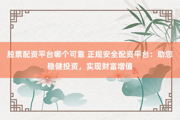 股票配资平台哪个可靠 正规安全配资平台：助您稳健投资，实现财富增值