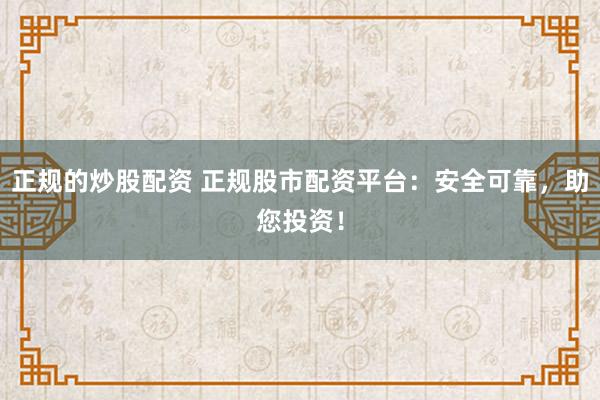 正规的炒股配资 正规股市配资平台：安全可靠，助您投资！
