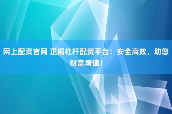 网上配资官网 正规杠杆配资平台：安全高效，助您财富增值！