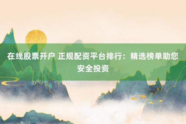 在线股票开户 正规配资平台排行：精选榜单助您安全投资