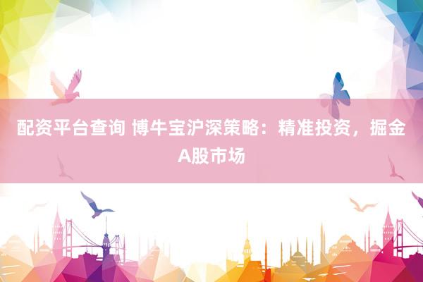 配资平台查询 博牛宝沪深策略：精准投资，掘金A股市场