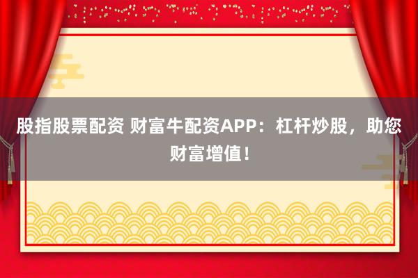 股指股票配资 财富牛配资APP：杠杆炒股，助您财富增值！