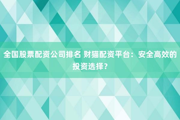 全国股票配资公司排名 财猫配资平台：安全高效的投资选择？