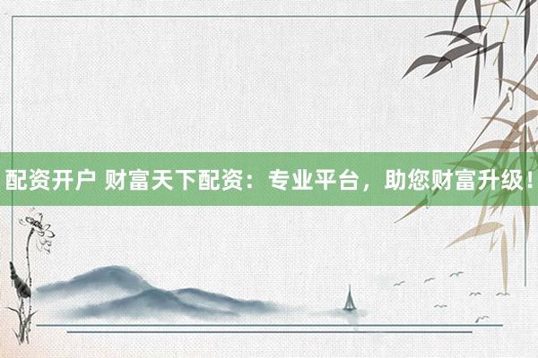 配资开户 财富天下配资：专业平台，助您财富升级！