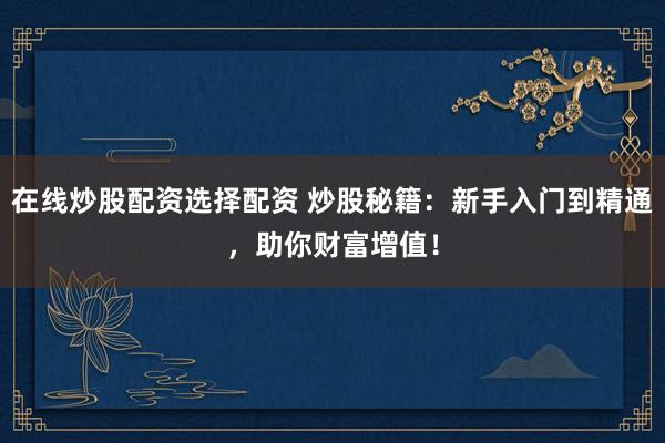 在线炒股配资选择配资 炒股秘籍：新手入门到精通，助你财富增值！