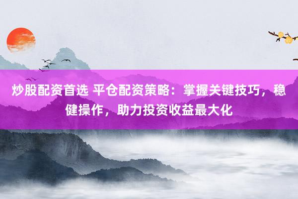 炒股配资首选 平仓配资策略：掌握关键技巧，稳健操作，助力投资收益最大化