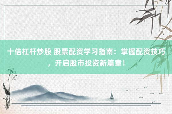 十倍杠杆炒股 股票配资学习指南：掌握配资技巧，开启股市投资新篇章！