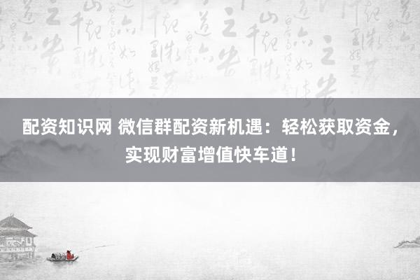 配资知识网 微信群配资新机遇：轻松获取资金，实现财富增值快车道！