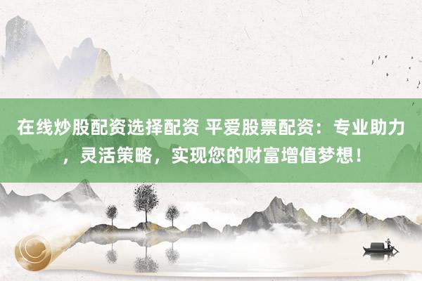 在线炒股配资选择配资 平爱股票配资：专业助力，灵活策略，实现您的财富增值梦想！
