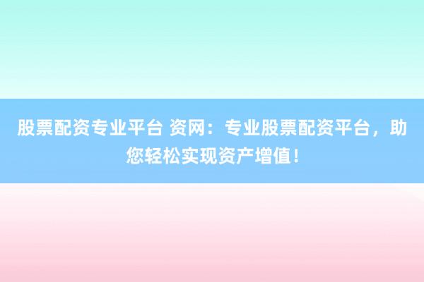 股票配资专业平台 资网：专业股票配资平台，助您轻松实现资产增值！