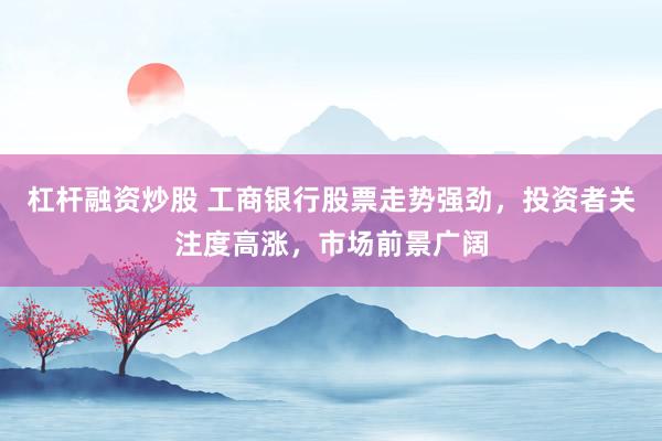 杠杆融资炒股 工商银行股票走势强劲，投资者关注度高涨，市场前景广阔
