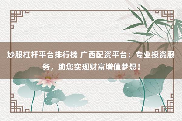 炒股杠杆平台排行榜 广西配资平台：专业投资服务，助您实现财富增值梦想！