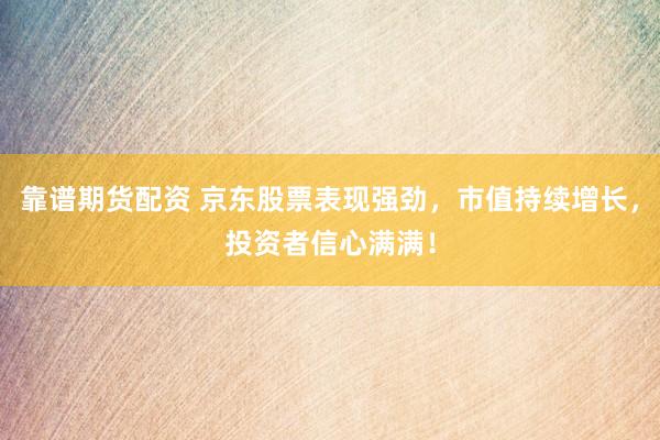 靠谱期货配资 京东股票表现强劲，市值持续增长，投资者信心满满！