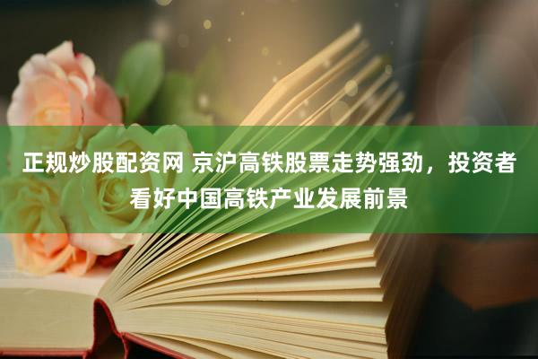 正规炒股配资网 京沪高铁股票走势强劲，投资者看好中国高铁产业发展前景