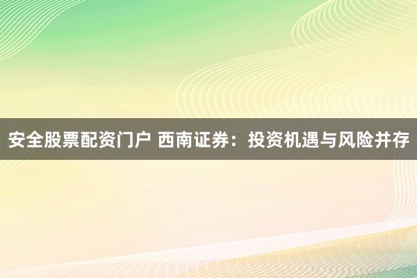 安全股票配资门户 西南证券：投资机遇与风险并存