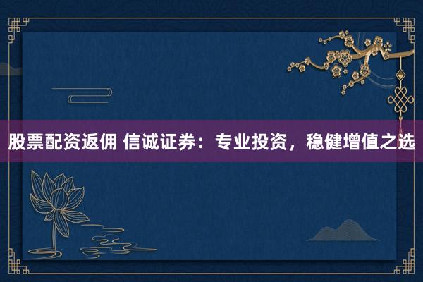 股票配资返佣 信诚证券：专业投资，稳健增值之选