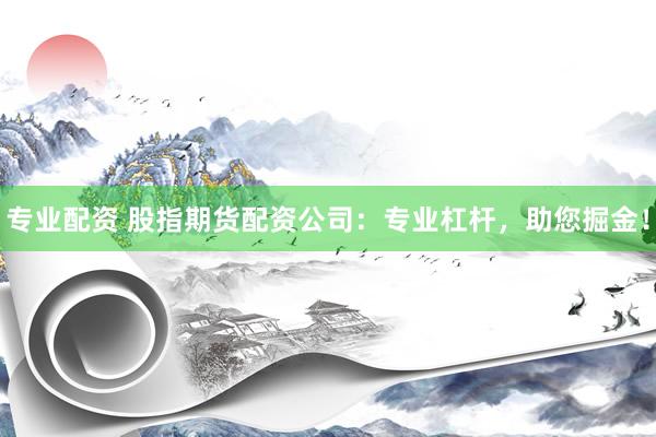 专业配资 股指期货配资公司：专业杠杆，助您掘金！