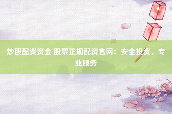 炒股配资资金 股票正规配资官网：安全投资，专业服务
