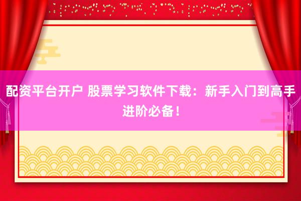 配资平台开户 股票学习软件下载：新手入门到高手进阶必备！