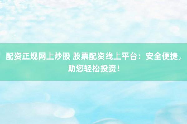 配资正规网上炒股 股票配资线上平台：安全便捷，助您轻松投资！