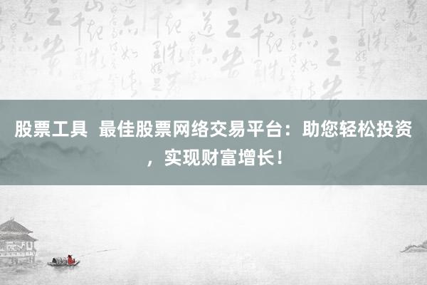 股票工具  最佳股票网络交易平台：助您轻松投资，实现财富增长！