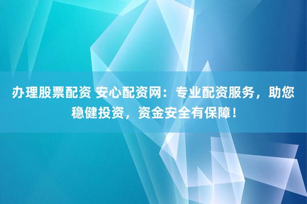 办理股票配资 安心配资网：专业配资服务，助您稳健投资，资金安全有保障！