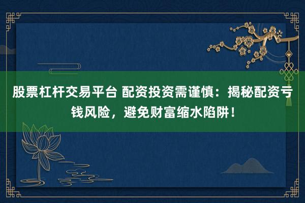 股票杠杆交易平台 配资投资需谨慎：揭秘配资亏钱风险，避免财富缩水陷阱！