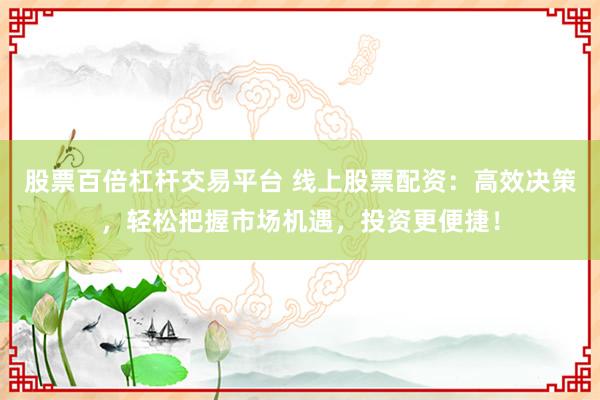 股票百倍杠杆交易平台 线上股票配资：高效决策，轻松把握市场机遇，投资更便捷！