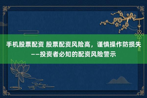 手机股票配资 股票配资风险高，谨慎操作防损失——投资者必知的配资风险警示