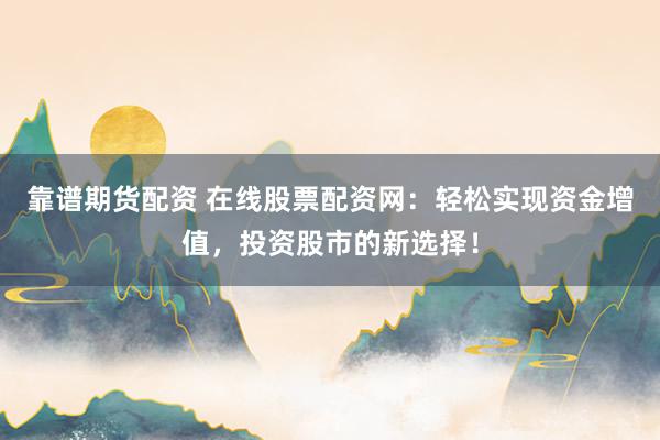 靠谱期货配资 在线股票配资网：轻松实现资金增值，投资股市的新选择！