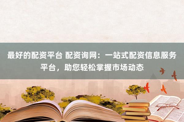 最好的配资平台 配资询网：一站式配资信息服务平台，助您轻松掌握市场动态