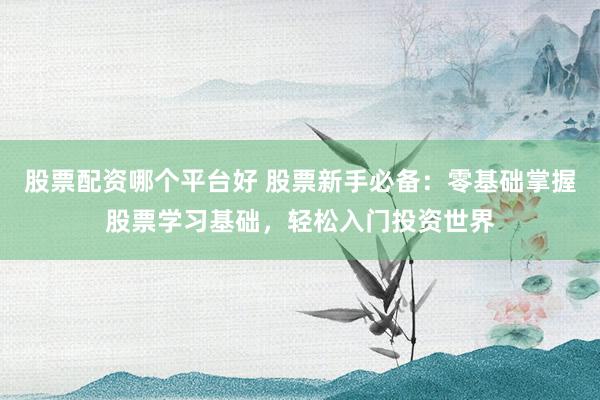股票配资哪个平台好 股票新手必备：零基础掌握股票学习基础，轻松入门投资世界